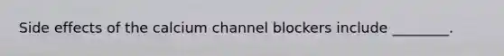 Side effects of the calcium channel blockers include ________.