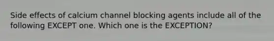 Side effects of calcium channel blocking agents include all of the following EXCEPT one. Which one is the EXCEPTION?