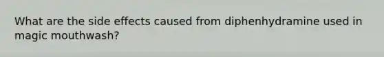 What are the side effects caused from diphenhydramine used in magic mouthwash?