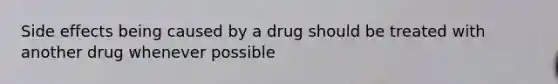 Side effects being caused by a drug should be treated with another drug whenever possible