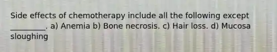 Side effects of chemotherapy include all the following except _________. a) Anemia b) Bone necrosis. c) Hair loss. d) Mucosa sloughing