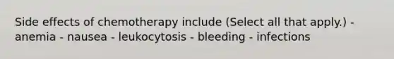 Side effects of chemotherapy include (Select all that apply.) - anemia - nausea - leukocytosis - bleeding - infections