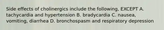 Side effects of cholinergics include the following, EXCEPT A. tachycardia and hypertension B. bradycardia C. nausea, vomiting, diarrhea D. bronchospasm and respiratory depression