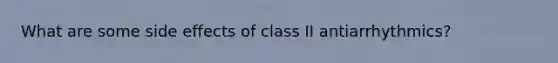 What are some side effects of class II antiarrhythmics?