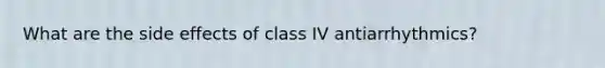 What are the side effects of class IV antiarrhythmics?