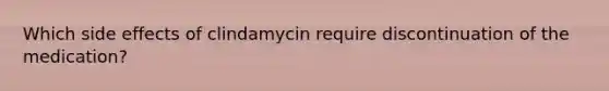 Which side effects of clindamycin require discontinuation of the medication?