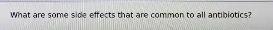 What are some side effects that are common to all antibiotics?