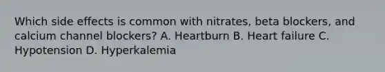 Which side effects is common with nitrates, beta blockers, and calcium channel blockers? A. Heartburn B. Heart failure C. Hypotension D. Hyperkalemia