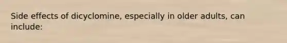 Side effects of dicyclomine, especially in older adults, can include: