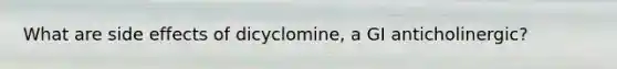 What are side effects of dicyclomine, a GI anticholinergic?