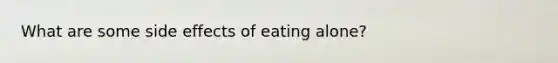 What are some side effects of eating alone?