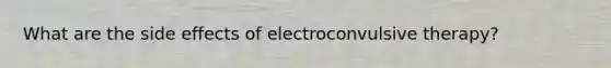 What are the side effects of electroconvulsive therapy?