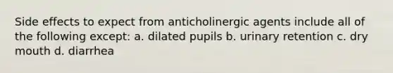 Side effects to expect from anticholinergic agents include all of the following except: a. dilated pupils b. urinary retention c. dry mouth d. diarrhea