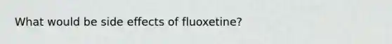 What would be side effects of fluoxetine?