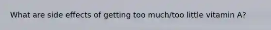What are side effects of getting too much/too little vitamin A?