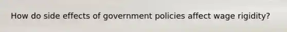 How do side effects of government policies affect wage rigidity?