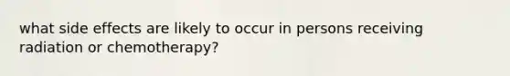 what side effects are likely to occur in persons receiving radiation or chemotherapy?