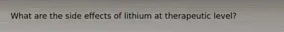 What are the side effects of lithium at therapeutic level?