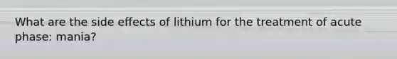 What are the side effects of lithium for the treatment of acute phase: mania?