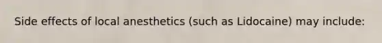 Side effects of local anesthetics (such as Lidocaine) may include: