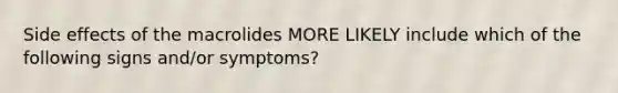 Side effects of the macrolides MORE LIKELY include which of the following signs and/or symptoms?