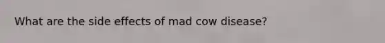 What are the side effects of mad cow disease?