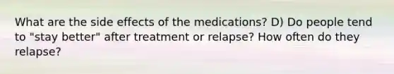 What are the side effects of the medications? D) Do people tend to "stay better" after treatment or relapse? How often do they relapse?