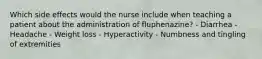 Which side effects would the nurse include when teaching a patient about the administration of fluphenazine? - Diarrhea - Headache - Weight loss - Hyperactivity - Numbness and tingling of extremities