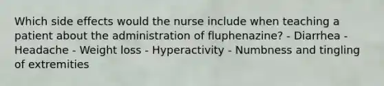 Which side effects would the nurse include when teaching a patient about the administration of fluphenazine? - Diarrhea - Headache - Weight loss - Hyperactivity - Numbness and tingling of extremities