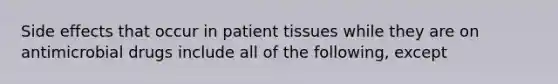 Side effects that occur in patient tissues while they are on antimicrobial drugs include all of the following, except