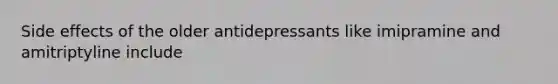 Side effects of the older antidepressants like imipramine and amitriptyline include