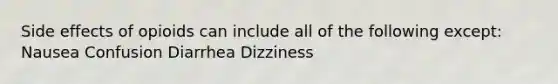 Side effects of opioids can include all of the following except: Nausea Confusion Diarrhea Dizziness