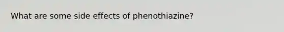 What are some side effects of phenothiazine?