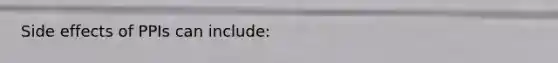 Side effects of PPIs can include: