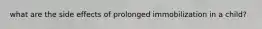 what are the side effects of prolonged immobilization in a child?