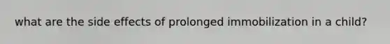 what are the side effects of prolonged immobilization in a child?