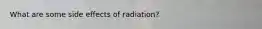 What are some side effects of radiation?