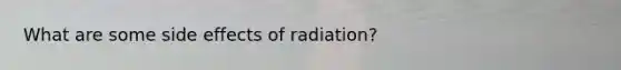 What are some side effects of radiation?