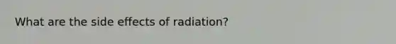 What are the side effects of radiation?