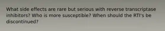 What side effects are rare but serious with reverse transcriptase inhibitors? Who is more susceptible? When should the RTI's be discontinued?