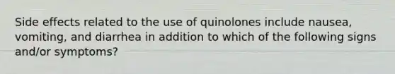 Side effects related to the use of quinolones include nausea, vomiting, and diarrhea in addition to which of the following signs and/or symptoms?