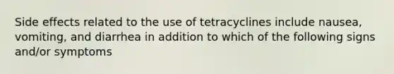 Side effects related to the use of tetracyclines include nausea, vomiting, and diarrhea in addition to which of the following signs and/or symptoms