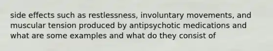 side effects such as restlessness, involuntary movements, and muscular tension produced by antipsychotic medications and what are some examples and what do they consist of