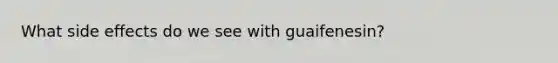 What side effects do we see with guaifenesin?