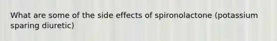 What are some of the side effects of spironolactone (potassium sparing diuretic)