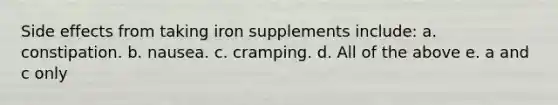 Side effects from taking iron supplements include: a. constipation. b. nausea. c. cramping. d. All of the above e. a and c only