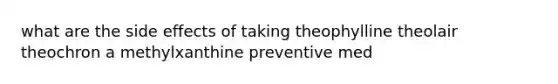 what are the side effects of taking theophylline theolair theochron a methylxanthine preventive med