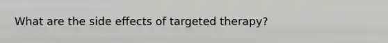 What are the side effects of targeted therapy?
