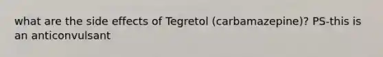 what are the side effects of Tegretol (carbamazepine)? PS-this is an anticonvulsant