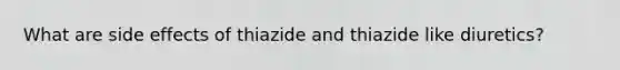 What are side effects of thiazide and thiazide like diuretics?